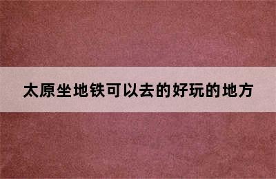 太原坐地铁可以去的好玩的地方