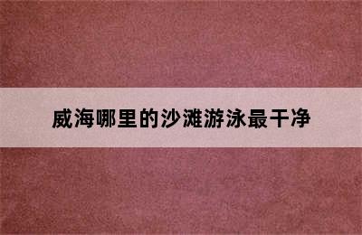 威海哪里的沙滩游泳最干净