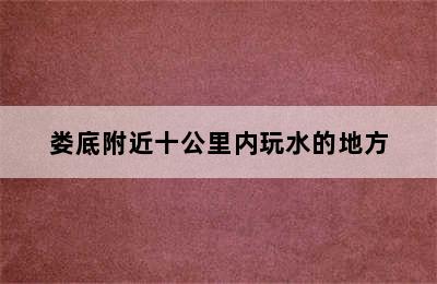 娄底附近十公里内玩水的地方