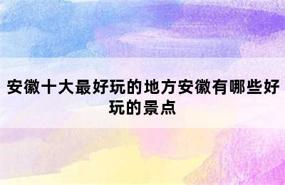 安徽十大最好玩的地方安徽有哪些好玩的景点