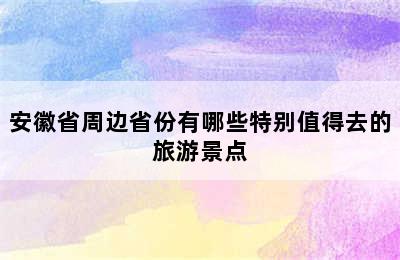 安徽省周边省份有哪些特别值得去的旅游景点