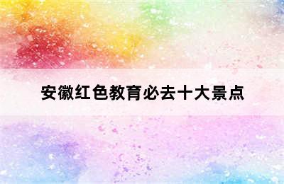 安徽红色教育必去十大景点