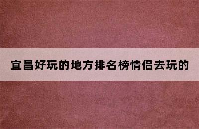 宜昌好玩的地方排名榜情侣去玩的