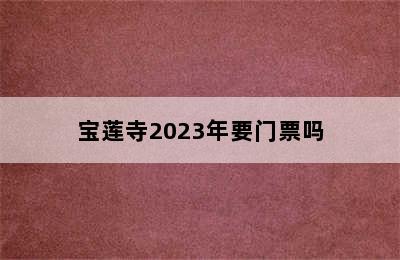 宝莲寺2023年要门票吗