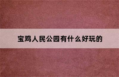 宝鸡人民公园有什么好玩的