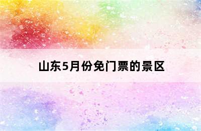 山东5月份免门票的景区