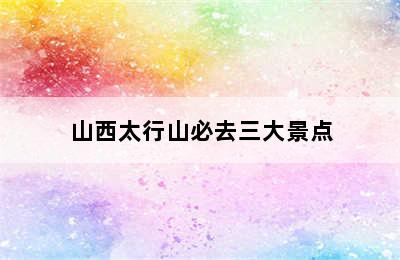 山西太行山必去三大景点