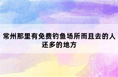 常州那里有免费钓鱼场所而且去的人还多的地方