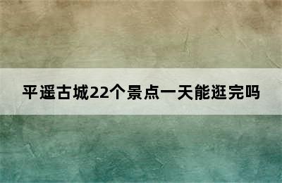 平遥古城22个景点一天能逛完吗