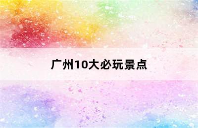 广州10大必玩景点