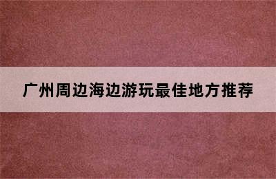 广州周边海边游玩最佳地方推荐