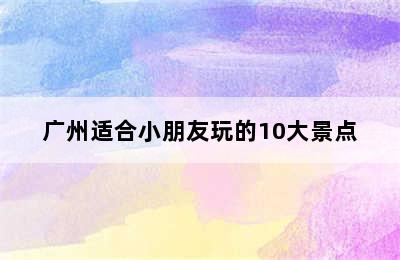 广州适合小朋友玩的10大景点