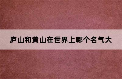 庐山和黄山在世界上哪个名气大