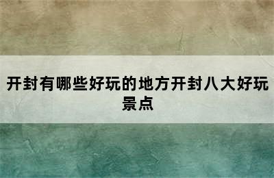 开封有哪些好玩的地方开封八大好玩景点