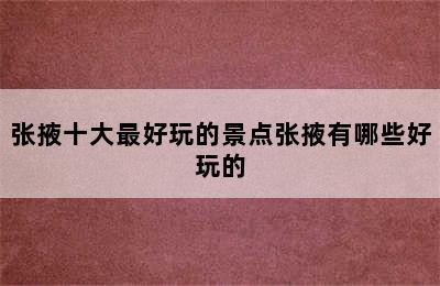 张掖十大最好玩的景点张掖有哪些好玩的