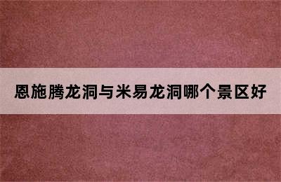 恩施腾龙洞与米易龙洞哪个景区好