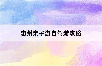 惠州亲子游自驾游攻略