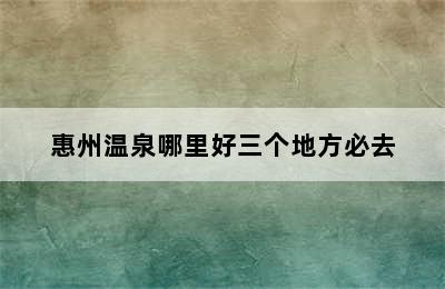 惠州温泉哪里好三个地方必去