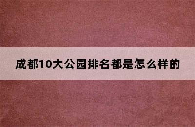 成都10大公园排名都是怎么样的