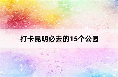 打卡昆明必去的15个公园