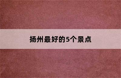 扬州最好的5个景点