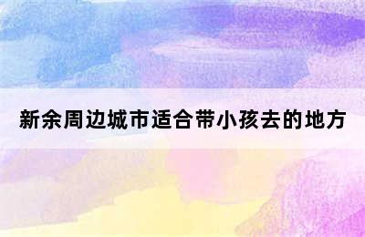 新余周边城市适合带小孩去的地方