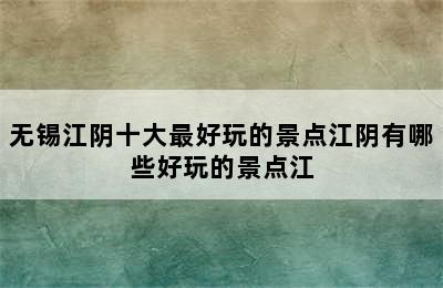 无锡江阴十大最好玩的景点江阴有哪些好玩的景点江