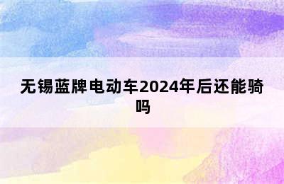 无锡蓝牌电动车2024年后还能骑吗