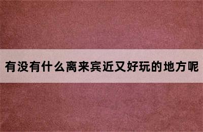 有没有什么离来宾近又好玩的地方呢