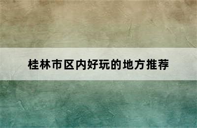 桂林市区内好玩的地方推荐