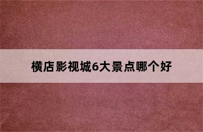 横店影视城6大景点哪个好