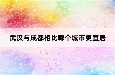 武汉与成都相比哪个城市更宜居