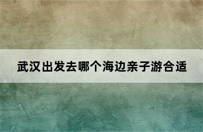 武汉出发去哪个海边亲子游合适