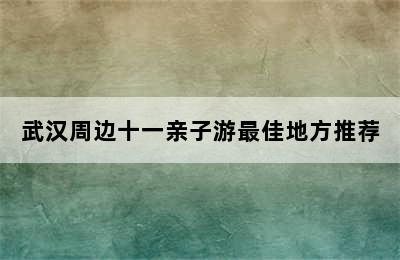 武汉周边十一亲子游最佳地方推荐