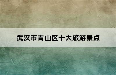 武汉市青山区十大旅游景点