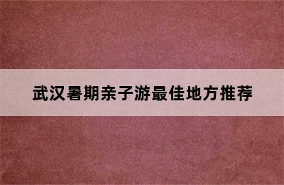 武汉暑期亲子游最佳地方推荐