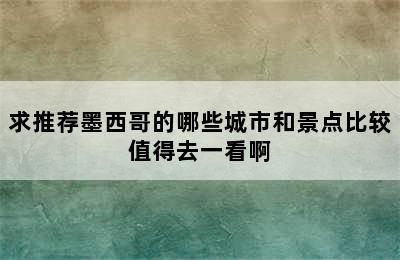 求推荐墨西哥的哪些城市和景点比较值得去一看啊