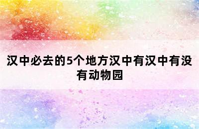 汉中必去的5个地方汉中有汉中有没有动物园