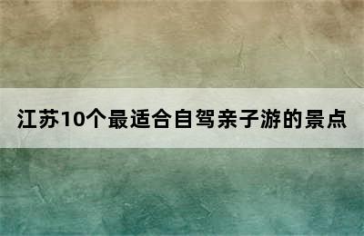 江苏10个最适合自驾亲子游的景点