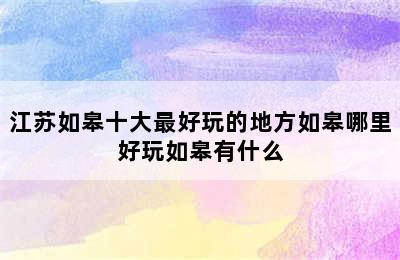 江苏如皋十大最好玩的地方如皋哪里好玩如皋有什么