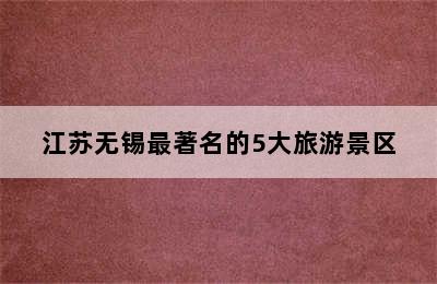 江苏无锡最著名的5大旅游景区