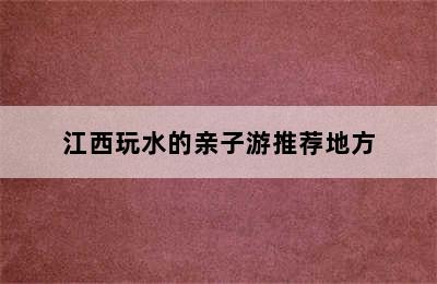 江西玩水的亲子游推荐地方