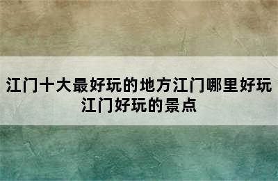 江门十大最好玩的地方江门哪里好玩江门好玩的景点