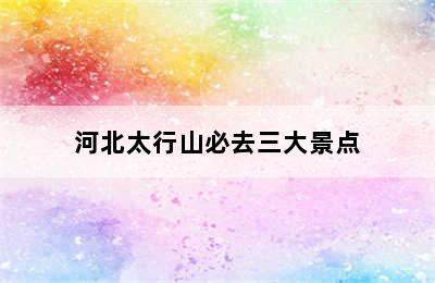 河北太行山必去三大景点