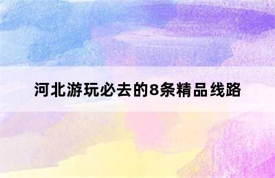 河北游玩必去的8条精品线路