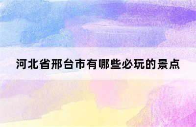 河北省邢台市有哪些必玩的景点