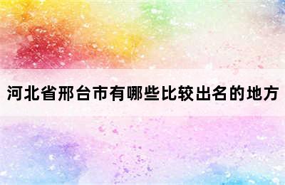 河北省邢台市有哪些比较出名的地方