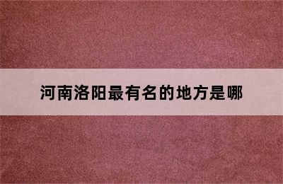 河南洛阳最有名的地方是哪