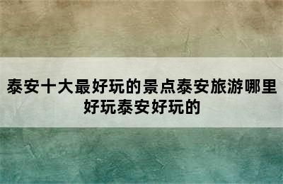 泰安十大最好玩的景点泰安旅游哪里好玩泰安好玩的