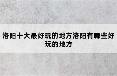 洛阳十大最好玩的地方洛阳有哪些好玩的地方